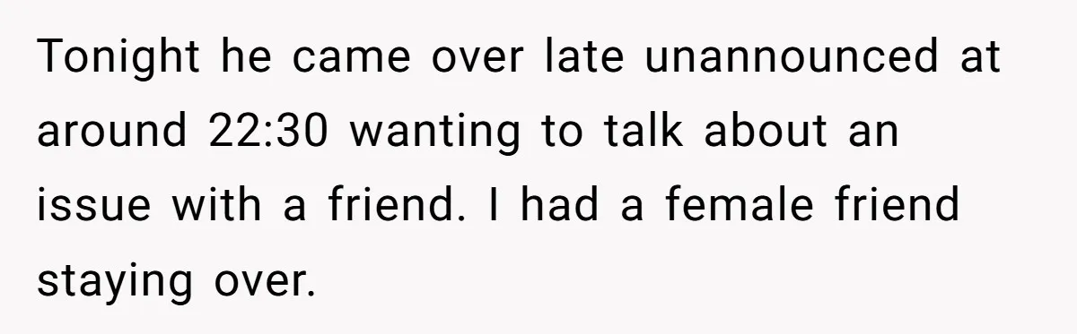 Tonight he came over late unannounced at around 22:30 wanting to talk about an issue with a friend. I had a female friend staying over.