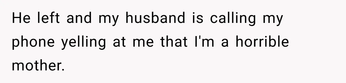 He left and my husband is calling my phone yelling at me that I'm a horrible mother.