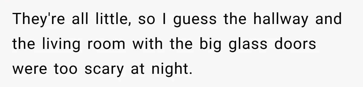 They're all little, so I guess the hallway and the living room with the big glass doors were too scary at night.
