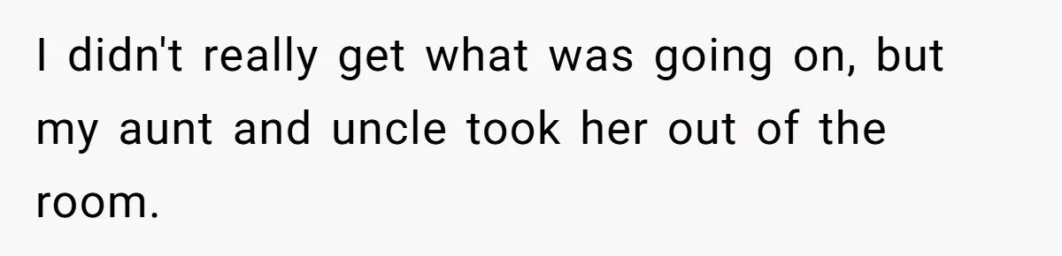 I didn't really get what was going on, but my aunt and uncle took her out of the room.