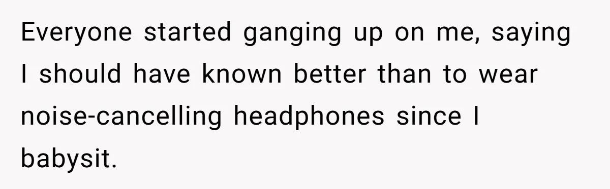 Everyone started ganging up on me, saying I should have known better than to wear noise-cancelling headphones since I babysit.