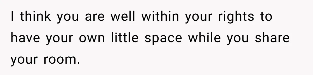 I think you are well within your rights to have your own little space while you share your room.