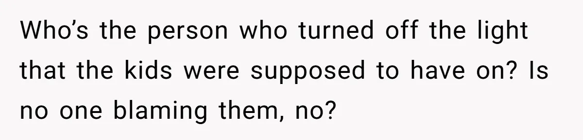 Who’s the person who turned off the light that the kids were supposed to have on? Is no one blaming them, no?
