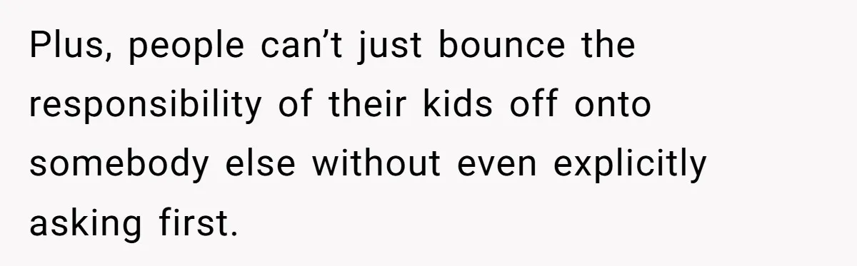 Plus, people can’t just bounce the responsibility of their kids off onto somebody else without even explicitly asking first.