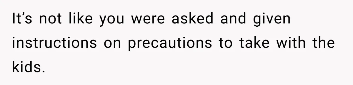 It’s not like you were asked and given instructions on precautions to take with the kids.