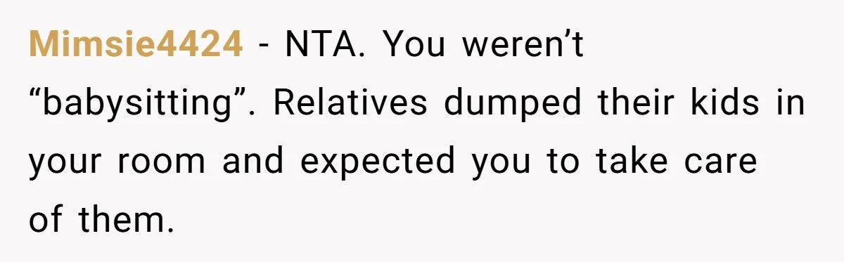 Mimsie4424 − NTA. You weren’t “babysitting”. Relatives dumped their kids in your room and expected you to take care of them.