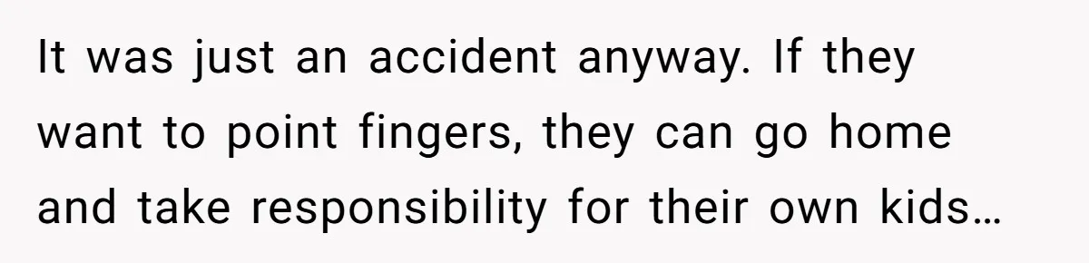 It was just an accident anyway. If they want to point fingers, they can go home and take responsibility for their own kids…