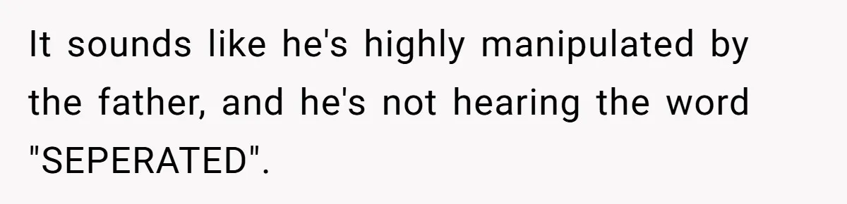 It sounds like he's highly manipulated by the father, and he's not hearing the word "SEPERATED".