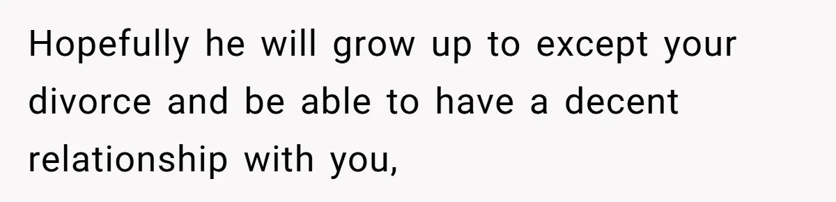 Hopefully he will grow up to except your divorce and be able to have a decent relationship with you,