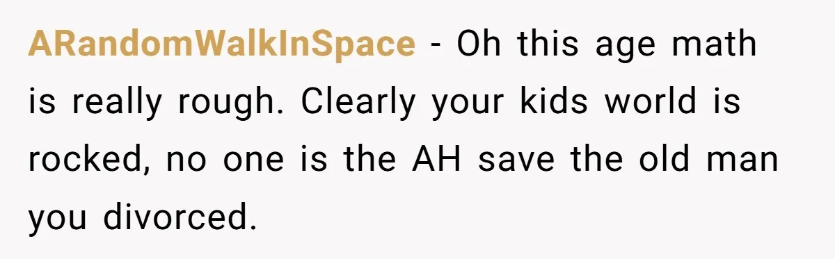ARandomWalkInSpace − Oh this age math is really rough. Clearly your kids world is rocked, no one is the AH save the old man you divorced.
