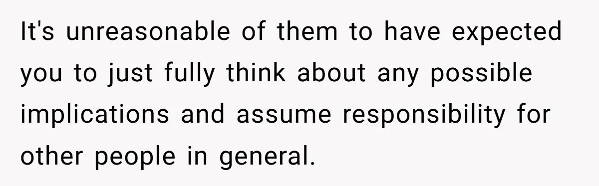 It's unreasonable of them to have expected you to just fully think about any possible implications and assume responsibility for other people in general.