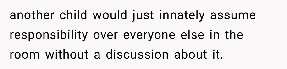 another child would just innately assume responsibility over everyone else in the room without a discussion about it.