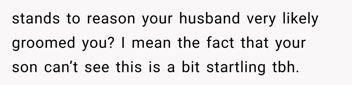 stands to reason your husband very likely groomed you? I mean the fact that your son can’t see this is a bit startling tbh.