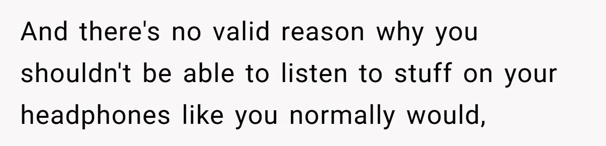 And there's no valid reason why you shouldn't be able to listen to stuff on your headphones like you normally would,