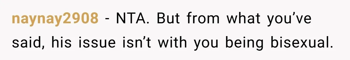 naynay2908 − NTA. But from what you’ve said, his issue isn’t with you being bisexual.