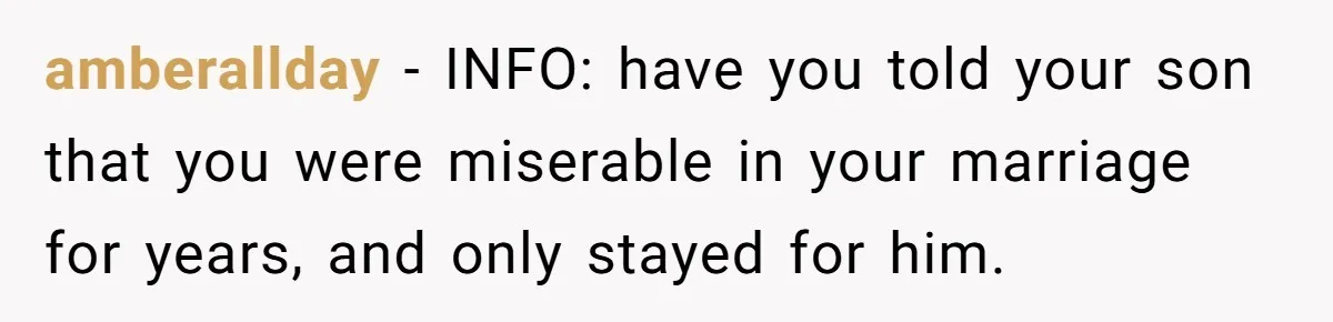 amberallday − INFO: have you told your son that you were miserable in your marriage for years, and only stayed for him.