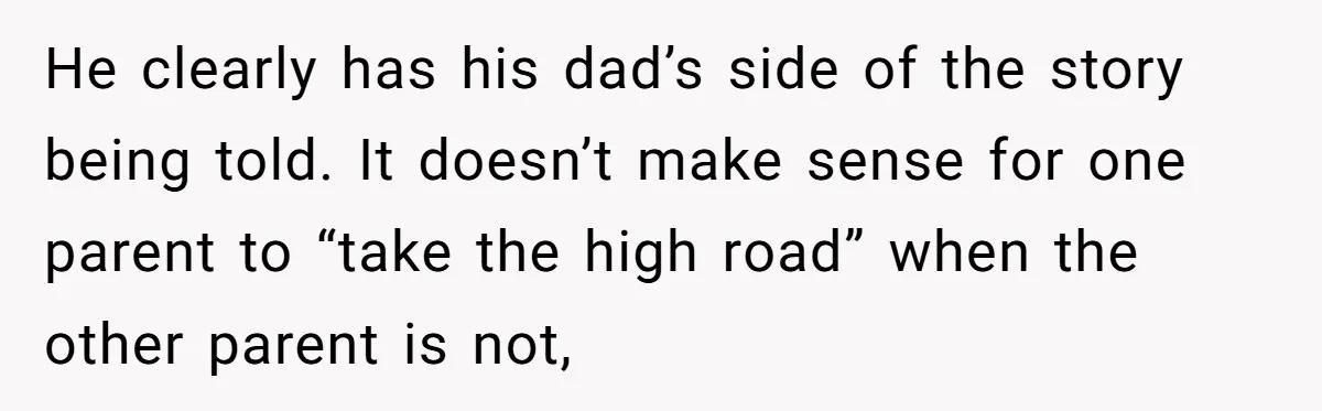 He clearly has his dad’s side of the story being told. It doesn’t make sense for one parent to “take the high road” when the other parent is not,