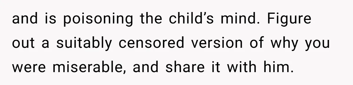 and is poisoning the child’s mind. Figure out a suitably censored version of why you were miserable, and share it with him.