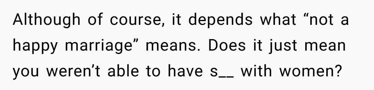 Although of course, it depends what “not a happy marriage” means. Does it just mean you weren’t able to have s__ with women?