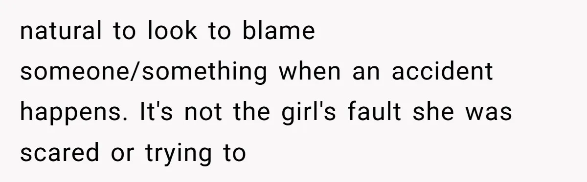 natural to look to blame someone/something when an accident happens. It's not the girl's fault she was scared or trying to