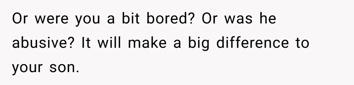 Or were you a bit bored? Or was he abusive? It will make a big difference to your son.