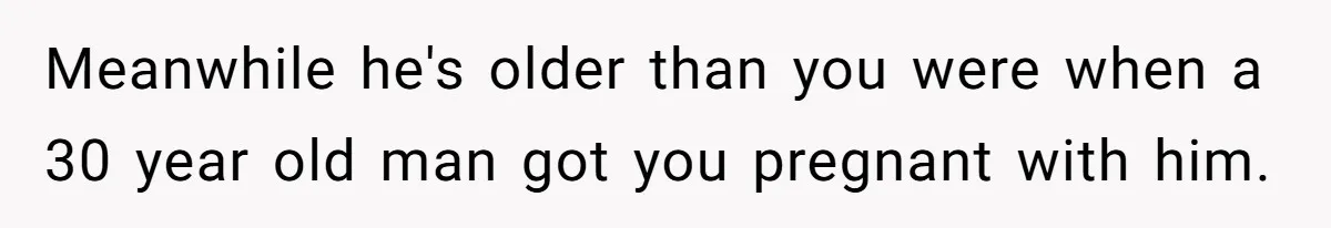 Meanwhile he's older than you were when a 30 year old man got you pregnant with him.