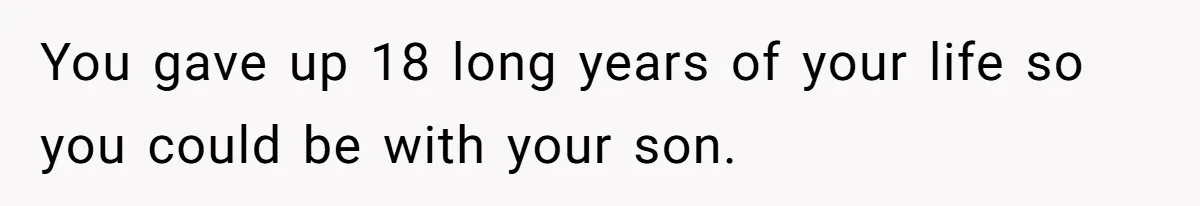 You gave up 18 long years of your life so you could be with your son.