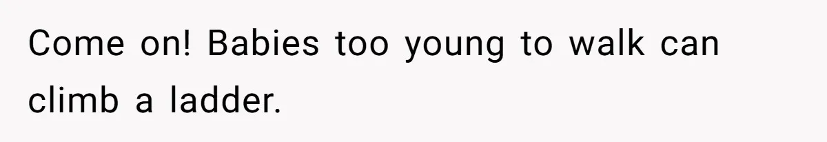 Come on! Babies too young to walk can climb a ladder.