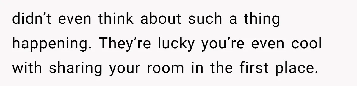 didn’t even think about such a thing happening. They’re lucky you’re even cool with sharing your room in the first place.