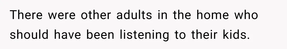 There were other adults in the home who should have been listening to their kids.
