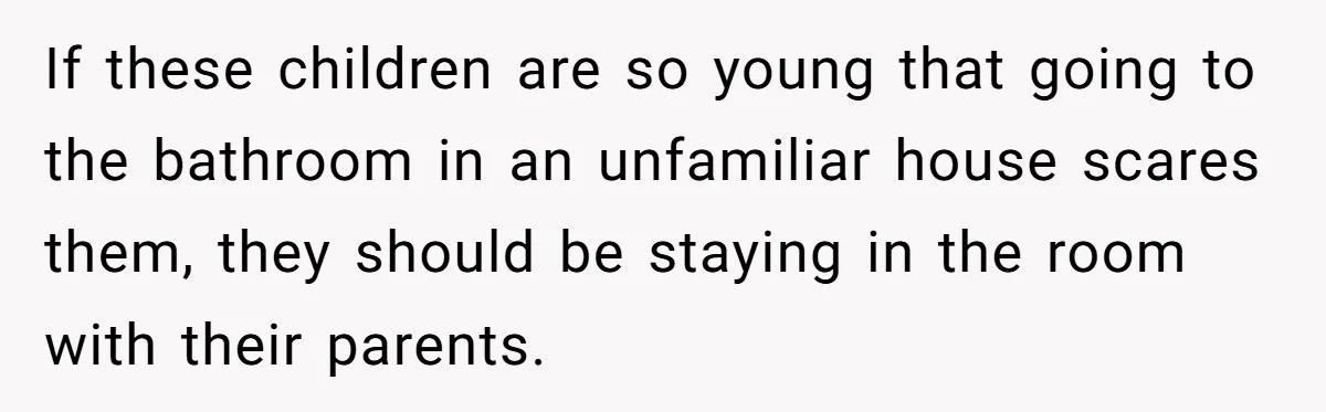 If these children are so young that going to the bathroom in an unfamiliar house scares them, they should be staying in the room with their parents.