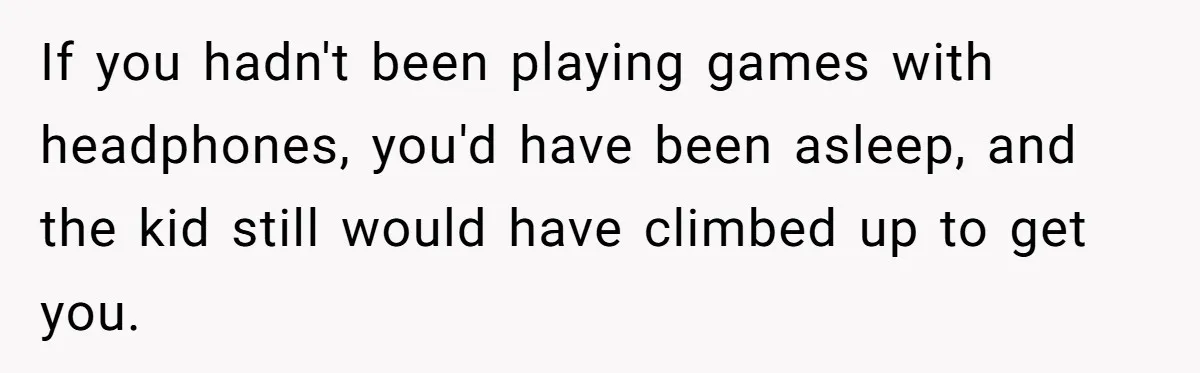If you hadn't been playing games with headphones, you'd have been asleep, and the kid still would have climbed up to get you.