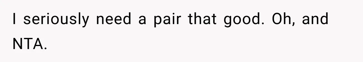 I seriously need a pair that good. Oh, and NTA.