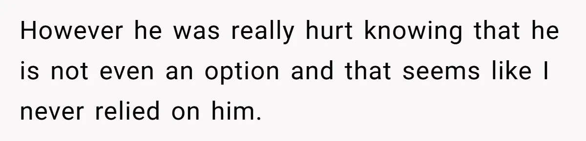 However he was really hurt knowing that he is not even an option and that seems like I never relied on him.