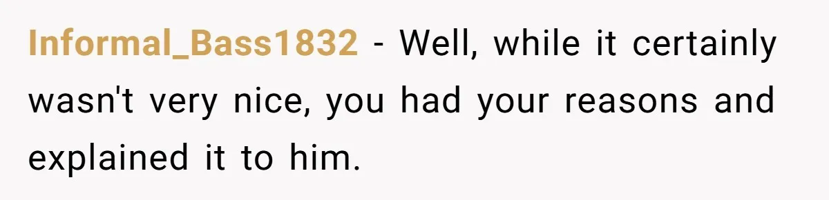 Informal_Bass1832 − Well, while it certainly wasn't very nice, you had your reasons and explained it to him.