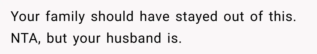 Your family should have stayed out of this. NTA, but your husband is.