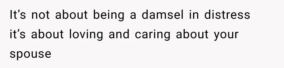 It’s not about being a damsel in distress it’s about loving and caring about your spouse