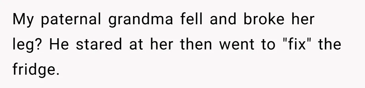 My paternal grandma fell and broke her leg? He stared at her then went to "fix" the fridge.