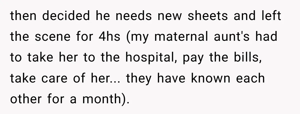 then decided he needs new sheets and left the scene for 4hs (my maternal aunt's had to take her to the hospital, pay the bills, take care of her... they...