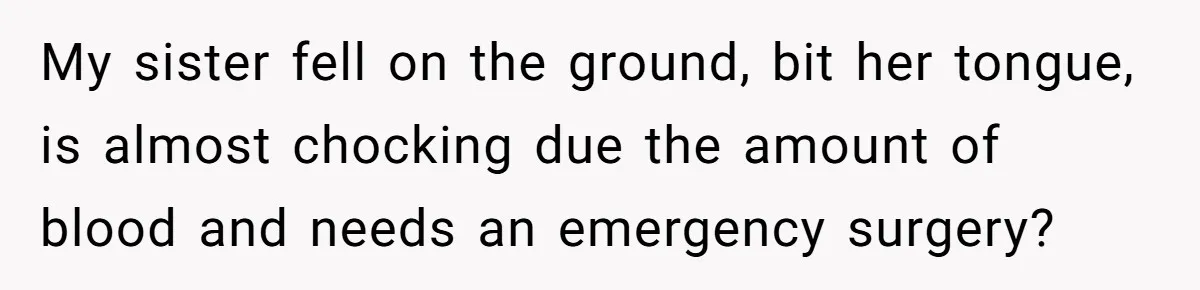 My sister fell on the ground, bit her tongue, is almost chocking due the amount of blood and needs an emergency surgery?