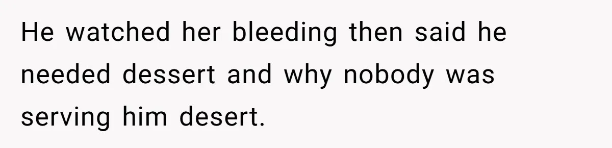 He watched her bleeding then said he needed dessert and why nobody was serving him desert.