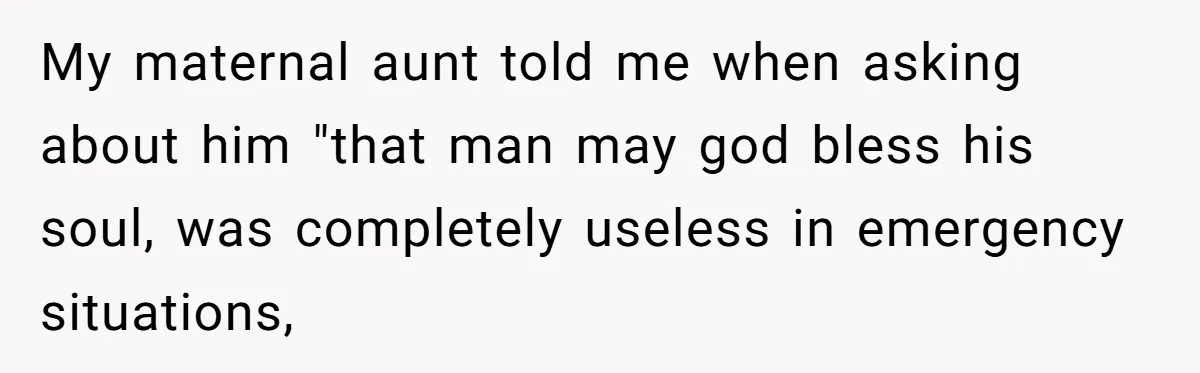 My maternal aunt told me when asking about him "that man may god bless his soul, was completely useless in emergency situations,