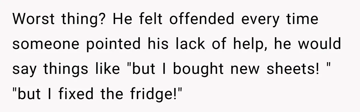 Worst thing? He felt offended every time someone pointed his lack of help, he would say things like "but I bought new sheets! " "but I fixed the fridge!"