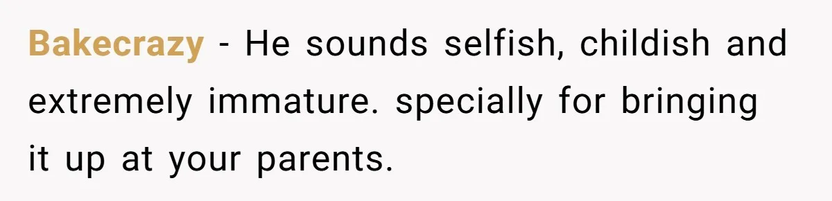 Bakecrazy − He sounds selfish, childish and extremely immature. specially for bringing it up at your parents.