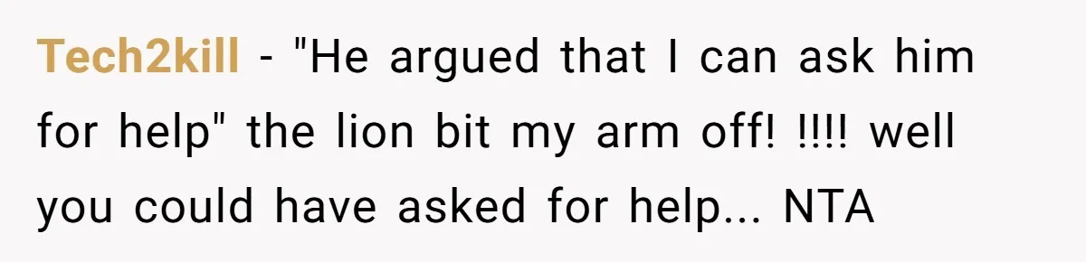 Tech2kill − "He argued that I can ask him for help" the lion bit my arm off! !!!! well you could have asked for help... NTA