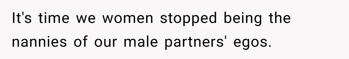It's time we women stopped being the nannies of our male partners' egos.