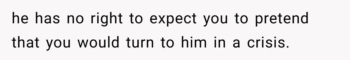 he has no right to expect you to pretend that you would turn to him in a crisis.