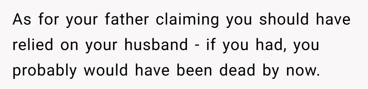 As for your father claiming you should have relied on your husband - if you had, you probably would have been dead by now.
