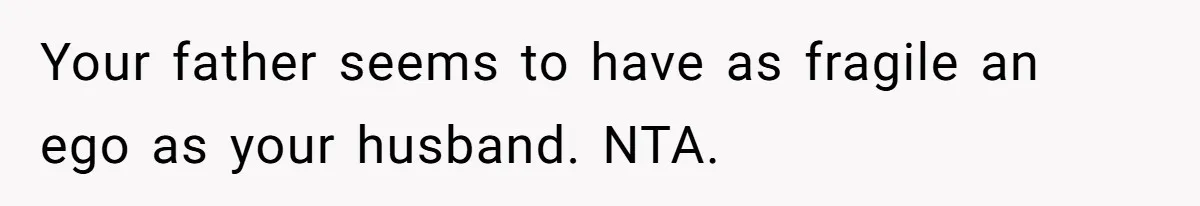 Your father seems to have as fragile an ego as your husband. NTA.