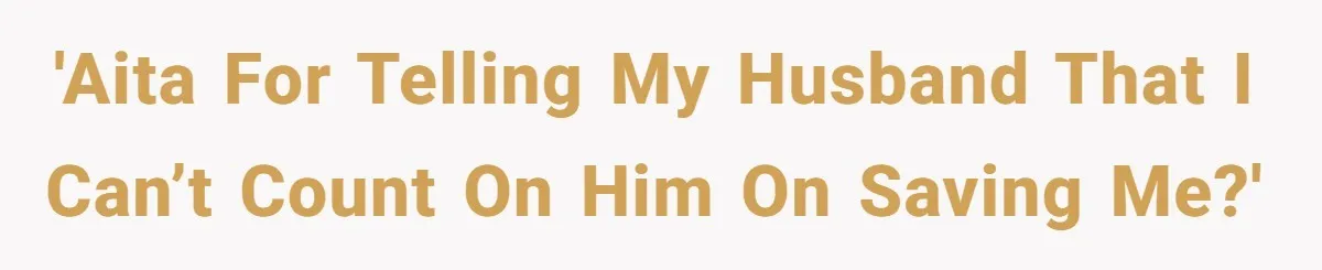 'AITA for telling my husband that I can’t count on him on saving me?'